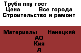 Труба ппу гост 30732-2006 › Цена ­ 333 - Все города Строительство и ремонт » Материалы   . Ненецкий АО,Кия д.